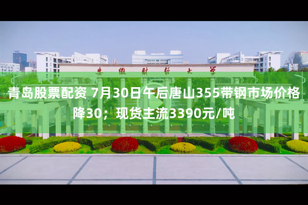 青岛股票配资 7月30日午后唐山355带钢市场价格降30；现货主流3390元/吨