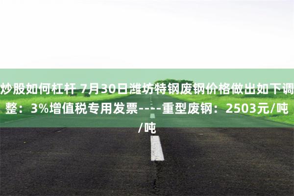 炒股如何杠杆 7月30日潍坊特钢废钢价格做出如下调整：3%增值税专用发票----重型废钢：2503元/吨