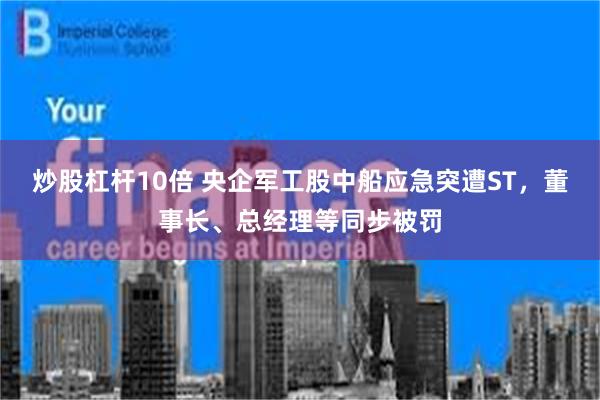 炒股杠杆10倍 央企军工股中船应急突遭ST，董事长、总经理等同步被罚