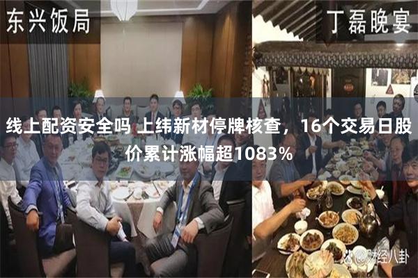 线上配资安全吗 上纬新材停牌核查，16个交易日股价累计涨幅超1083%