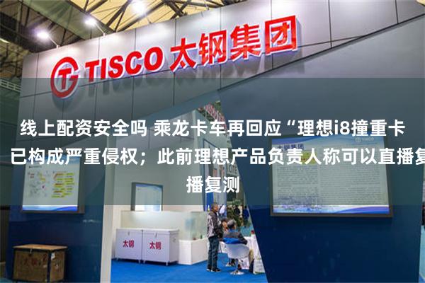 线上配资安全吗 乘龙卡车再回应“理想i8撞重卡”：已构成严重侵权；此前理想产品负责人称可以直播复测
