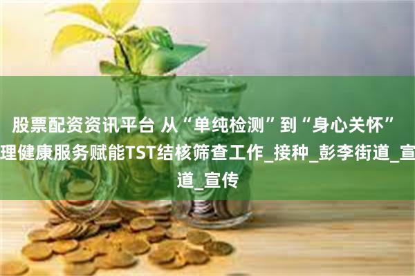 股票配资资讯平台 从“单纯检测”到“身心关怀” 心理健康服务赋能TST结核筛查工作_接种_彭李街道_宣传
