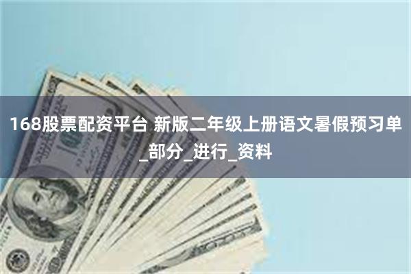 168股票配资平台 新版二年级上册语文暑假预习单_部分_进行_资料