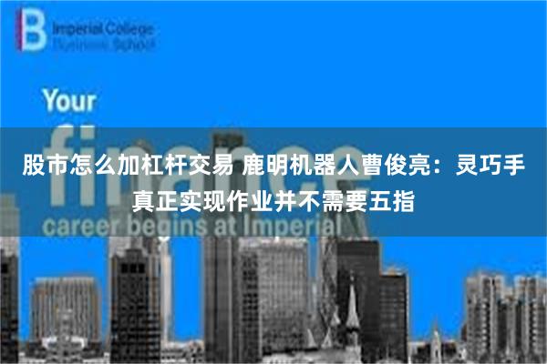 股市怎么加杠杆交易 鹿明机器人曹俊亮：灵巧手真正实现作业并不需要五指