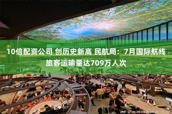 10倍配资公司 创历史新高 民航局：7月国际航线旅客运输量达709万人次
