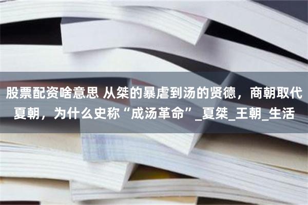 股票配资啥意思 从桀的暴虐到汤的贤德，商朝取代夏朝，为什么史称“成汤革命”_夏桀_王朝_生活