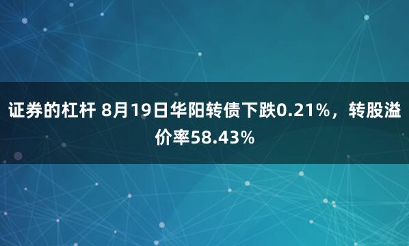 证券的杠杆 8月19日华阳转债下跌0.21%，转股溢价率58.43%
