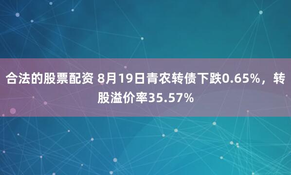 合法的股票配资 8月19日青农转债下跌0.65%，转股溢价率35.57%