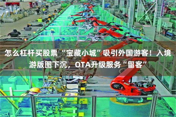 怎么杠杆买股票 “宝藏小城”吸引外国游客！入境游版图下沉，OTA升级服务“留客”