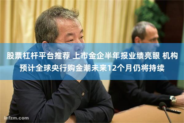 股票杠杆平台推荐 上市金企半年报业绩亮眼 机构预计全球央行购金潮未来12个月仍将持续