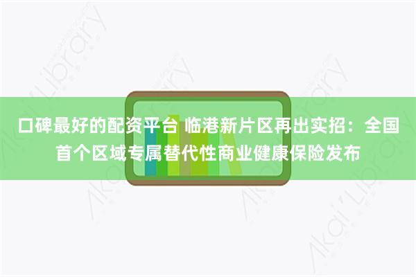 口碑最好的配资平台 临港新片区再出实招：全国首个区域专属替代性商业健康保险发布
