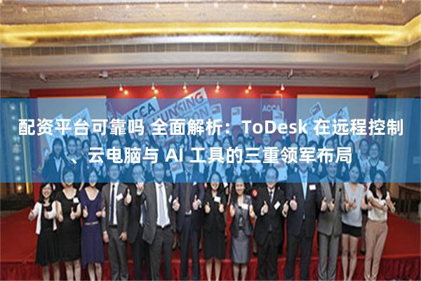 配资平台可靠吗 全面解析：ToDesk 在远程控制、云电脑与 AI 工具的三重领军布局