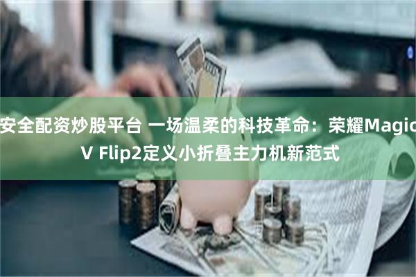安全配资炒股平台 一场温柔的科技革命：荣耀Magic V Flip2定义小折叠主力机新范式