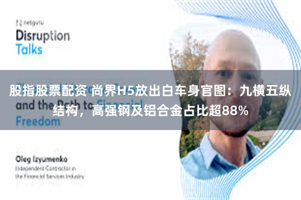 股指股票配资 尚界H5放出白车身官图：九横五纵结构，高强钢及铝合金占比超88%