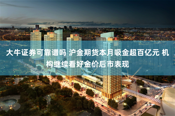 大牛证券可靠谱吗 沪金期货本月吸金超百亿元 机构继续看好金价后市表现