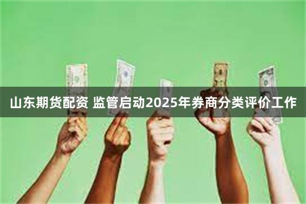 山东期货配资 监管启动2025年券商分类评价工作
