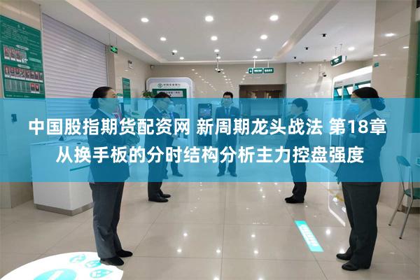 中国股指期货配资网 新周期龙头战法 第18章 从换手板的分时结构分析主力控盘强度