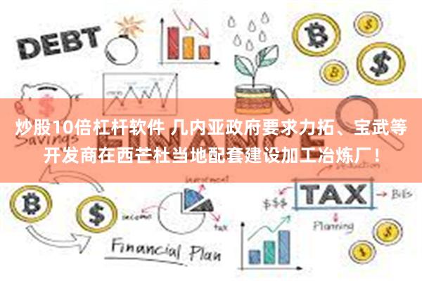 炒股10倍杠杆软件 几内亚政府要求力拓、宝武等开发商在西芒杜当地配套建设加工冶炼厂！