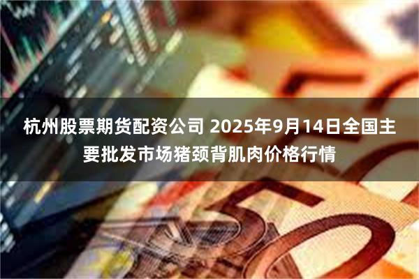 杭州股票期货配资公司 2025年9月14日全国主要批发市场猪颈背肌肉价格行情