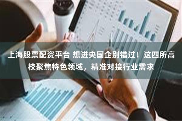 上海股票配资平台 想进央国企别错过！这四所高校聚焦特色领域，精准对接行业需求