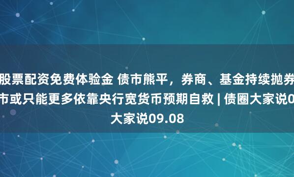 股票配资免费体验金 债市熊平，券商、基金持续抛券，债市或只能更多依靠央行宽货币预期自救 | 债圈大家说09.08