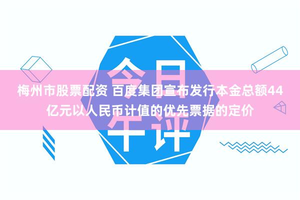 梅州市股票配资 百度集团宣布发行本金总额44亿元以人民币计值的优先票据的定价