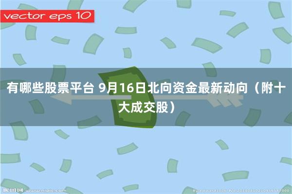 有哪些股票平台 9月16日北向资金最新动向（附十大成交股）