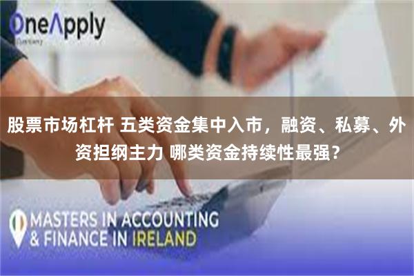 股票市场杠杆 五类资金集中入市，融资、私募、外资担纲主力 哪类资金持续性最强？
