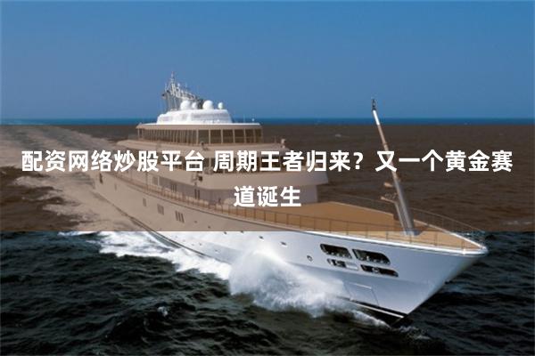 配资网络炒股平台 周期王者归来？又一个黄金赛道诞生