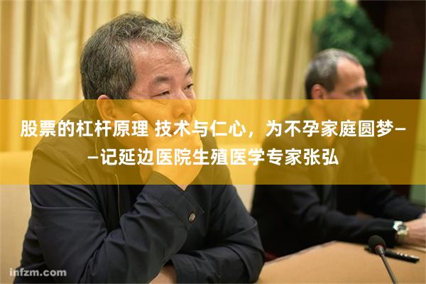 股票的杠杆原理 技术与仁心，为不孕家庭圆梦——记延边医院生殖医学专家张弘