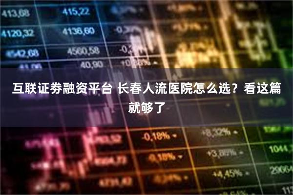 互联证劵融资平台 长春人流医院怎么选？看这篇就够了