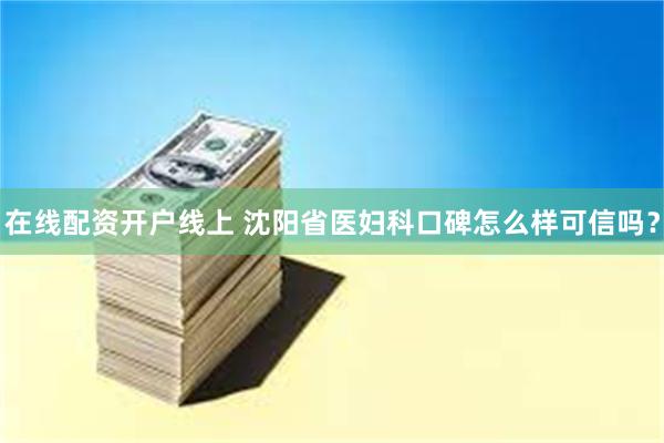 在线配资开户线上 沈阳省医妇科口碑怎么样可信吗？